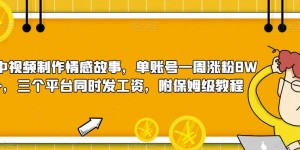 中视频制作情感故事，单账号一周涨粉8W+，三个平台同时发工资，附保姆级教程