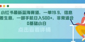 小红书最新蓝海赛道，一单19.9，信息差生意，一部手机日入500+，非常适合0基础小白