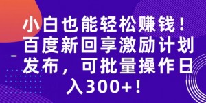 小白也能轻松赚钱！百度新回享激励计划发布，可批量操作日入300+！