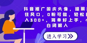 抖音推广国庆头像，提前抓住风口，0粉可做，轻松日入300+，简单好上手，小白闭眼入