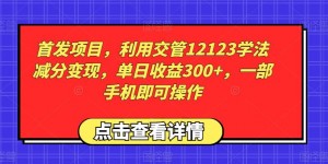 首发项目，利用交管12123学法减分变现，单日收益300+，一部手机即可操作