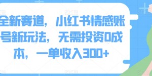 全新赛道，小红书情感账号新玩法，无需投资0成本，一单收入300+