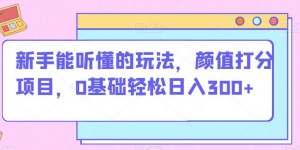 新手能听懂的玩法，颜值打分项目，0基础轻松日入300+