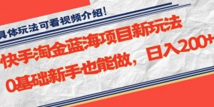 快手淘金蓝海项目新玩法，0基础新手也能做，日入200+