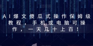 AI爆文傻瓜式操作保姆级教程，手机或电脑可操作，一天几十上百！