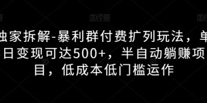 独家拆解-暴利群付费扩列玩法，单日变现可达500+，半自动躺赚项目，低成本低门槛运作