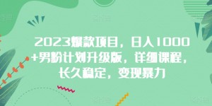 2023爆款项目，日入1000+男粉计划升级版，详细课程，长久稳定，变现暴力