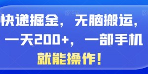 快递掘金，无脑搬运，一天200+，一部手机就能操作！