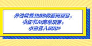 外边收费1988的蓝海项目，小红书AI商单项目，小白日入800+