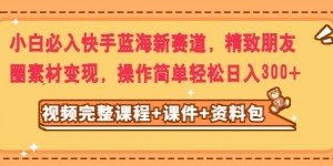 小白必入快手蓝海新赛道，精致朋友圈素材变现，操作简单轻松日入300