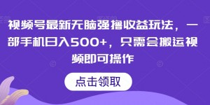 视频号最新无脑强撸收益玩法，一部手机日入500+，只需会搬运视频即可操作