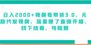 日入2000+视频号带货3.0，无敌代发视频，流量爆了直接开播，线下结算，可陪跑