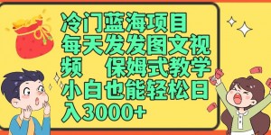 冷门蓝海项目，每天发发图文视频，保姆式教学，小白也能轻松日入3000+