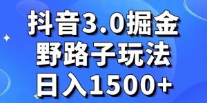 抖音3.0掘金，野路子玩法，实操日入1500+