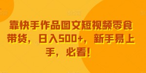 靠快手作品图文短视频零食带货，日入500+，新手易上手，必看！