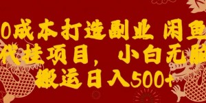 0成本打造副业闲鱼代挂项目，小白无脑搬运日入500+