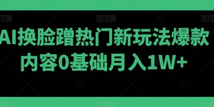 AI换脸蹭热门新玩法爆款内容0基础月入1W+