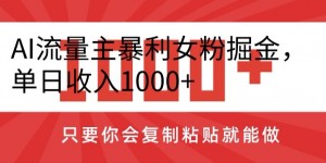 AI流量主暴利女粉掘金，单日收入1000+，只要你会复制粘贴就能做