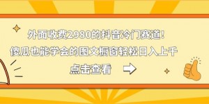 外面收费2980的抖音冷门赛道！傻瓜也能学会的图文橱窗轻松日入上千