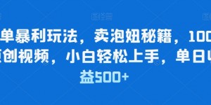 简单暴利玩法，卖泡妞秘籍，100%原创视频，小白轻松上手，单日收益500+