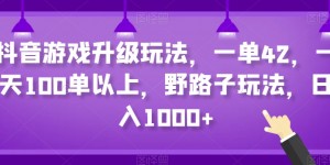 抖音游戏升级玩法，一单42，一天100单以上，野路子玩法，日入1000+