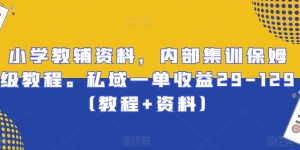 小学教辅资料，内部集训保姆级教程。私域一单收益29-129（教程+资料）