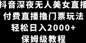 抖音深夜无人美女直播，付费直播撸门票玩法，轻松日入2000+，保姆级教程