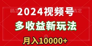 2024视频号多收益新玩法，每天5分钟，月入1w+，新手小白都能简单上手