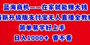 最新升级版支付宝无人直播全教程，简单易学好上手，日入1000+香不香