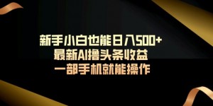 新手小白也能日入500+最新AI撸头条收益一部手机就能操作