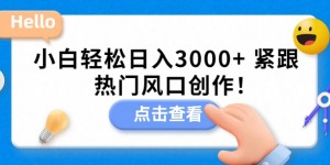 小白轻松日入3000+，紧跟热门风口创作！