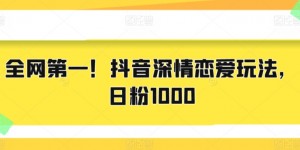 全网第一！抖音深情恋爱玩法，日粉1000