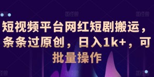 短视频平台网红短剧搬运，条条过原创，日入1k+，可批量操作