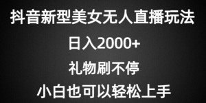 抖音新型美女无人直播玩法，礼物刷不停，小白轻松上手