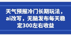 天气预报冷门长期玩法，ai改写，无脑发布每天稳定300左右收益