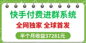 全网独家，快手付费进群系统，独家开通渠道，半个月赚37281元【操作教程+收益展示】