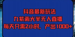 抖音最新玩法，九紫离火半无人直播，每天只需2小时，产出1000+