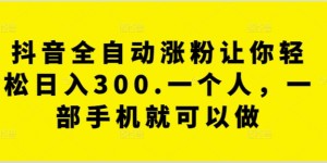 抖音全自动涨粉让你轻松日入300.一个人，一部手机就可以做