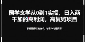 国学玄学从0到1实践操作，真正能做一辈子的高复购，高利润，转介绍裂变的项目