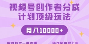 视频号创作者分成顶级玩法，纯小白也能100%原创，无脑月入10000+