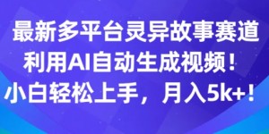 最新多平台灵异故事赛道，利用AI生成视频，小白轻松上手，月入5k+