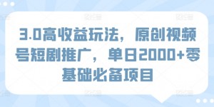 3.0高收益玩法，原创视频号短剧推广，单日2000+零基础必备项目