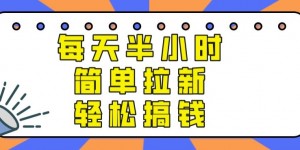 【实操项目】每天半小时，简单拉新，轻松搞钱