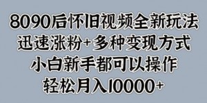 8090后怀旧视频全新玩法，迅速涨粉+多种变现方式，小白新手都可以操作