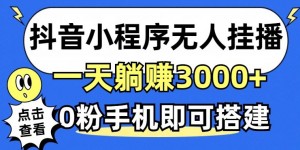 抖音小程序无人挂播，0粉手机可搭建，不违规不限流，小白一看就会