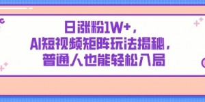 日涨粉1W+，AI短视频矩阵玩法揭秘，普通人也能轻松入局