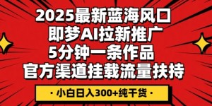 2025最新蓝海风口，即梦AI拉新推广，5分钟一条作品，官方渠道挂载，流量扶持，小白日入3张+纯干货