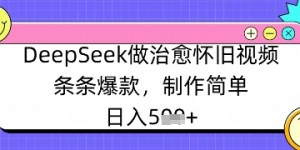 DeepSeek做治愈怀旧视频，条条爆款，制作简单，日入数张