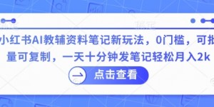 小红书AI教辅资料笔记新玩法，0门槛，可批量可复制，一天十分钟发笔记轻松月入2k