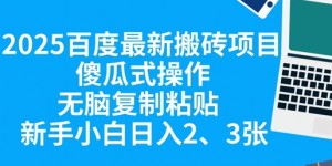 2025百度最新搬砖项目，傻瓜式操作，无脑复制粘贴，新手小白日入2张